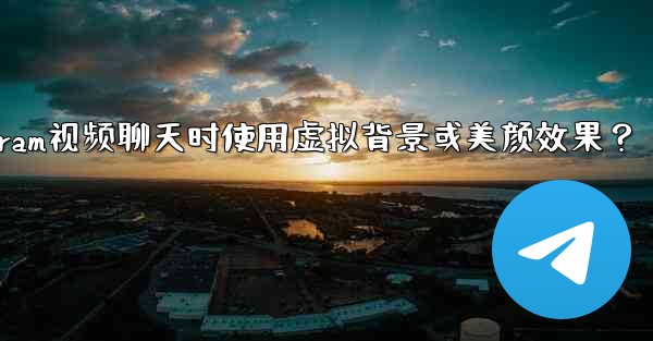 如何在使用Telegram視頻聊天時使用虛擬背景或美顏效果？—如何在使用telegram视频聊天时使用虚拟背景或美颜效果
