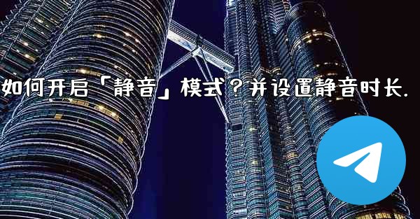Telegram如何開啟「靜音」模式？並設置靜音時長。;telegram如何开启「静音」模式？并设置静音时长.