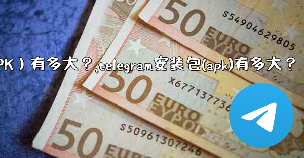 Telegram安裝包（APK）有多大？,telegram安装包(apk)有多大？