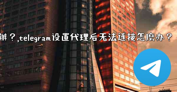 Telegram設置代理後無法連接怎麼辦？,telegram设置代理后无法连接怎麼办？