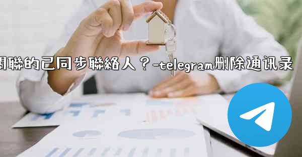 Telegram如何批量刪除所有與我帳號關聯的已同步聯絡人？-telegram删除通讯录