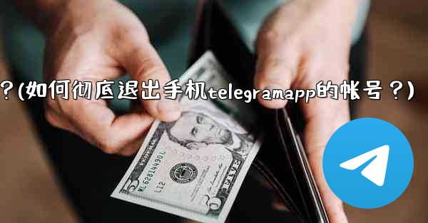 如何徹底退出手機TelegramApp的帳號？(如何彻底退出手机telegramapp的帐号？)