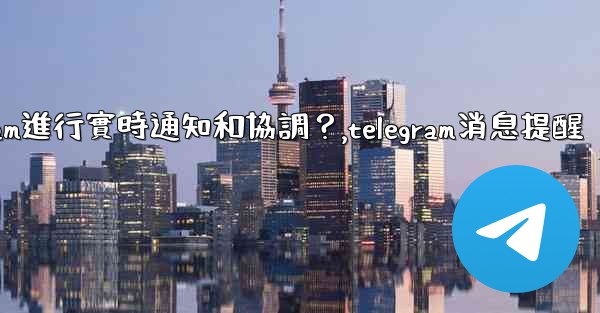 <b>在大型活動中，如何用Telegram進行實時通知和協調？,telegram消息提醒</b>