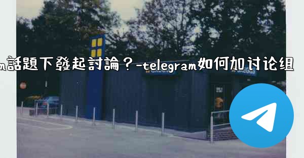 如何在特定的Telegram話題下發起討論？-telegram如何加讨论组