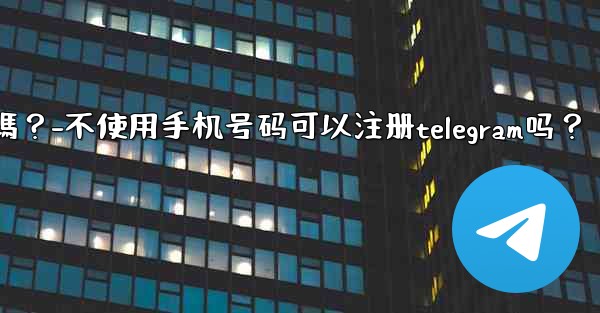 不使用手機號碼可以註冊Telegram嗎？-不使用手机号码可以注册telegram吗？