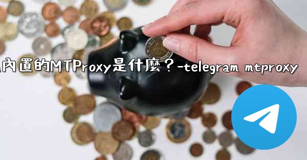<b>Telegram內置的MTProxy是什麼？-telegram mtproxy</b>