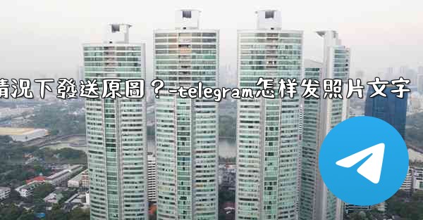 Telegram如何在不壓縮的情況下發送原圖？-telegram怎样发照片文字
