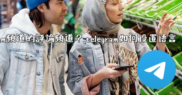 如何設置Telegram頻道的評論頻道？,telegram如何设置语言