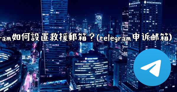 Telegram如何設置救援郵箱？(telegram申诉邮箱)