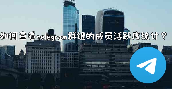 如何查看Telegram群組的成員活躍度統計？—如何查看telegram群组的成员活跃度统计？