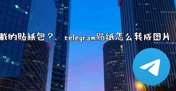 如何刪除Telegram已下載的貼紙包？、telegram贴纸怎么转成图片