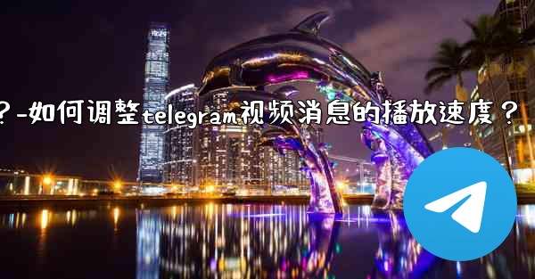 如何調整Telegram視頻消息的播放速度？-如何调整telegram视频消息的播放速度？