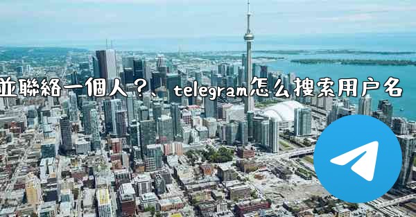 如何通過Telegram用戶名搜索並聯絡一個人？、telegram怎么搜索用户名