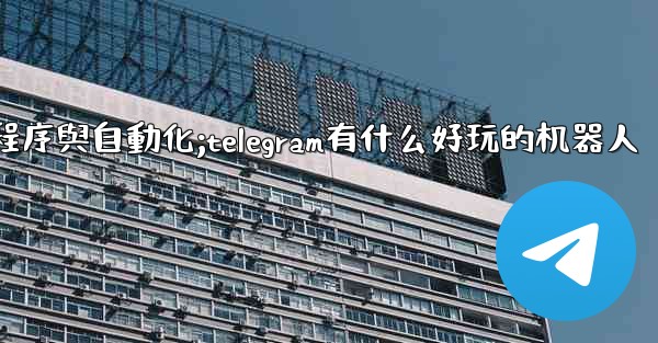 Telegram-第九部分：機器人、小程序與自動化;telegram有什么好玩的机器人