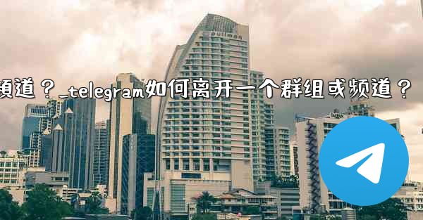 Telegram如何離開一個群組或頻道？_telegram如何离开一个群组或频道？