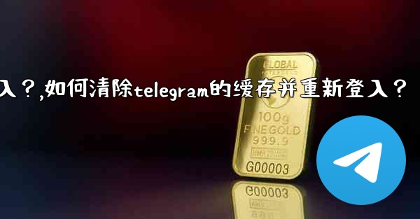 如何清除Telegram的緩存並重新登入？,如何清除telegram的缓存并重新登入？