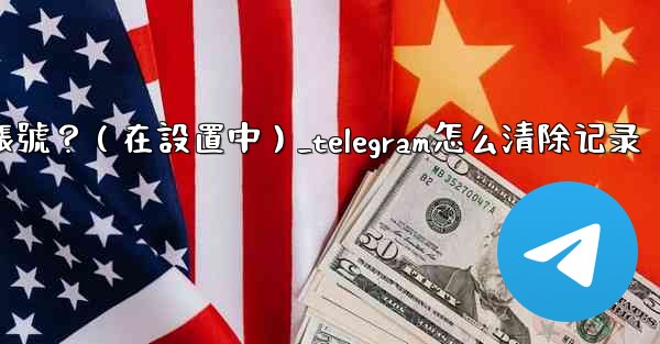 Telegram如何刪除我的帳號？（在設置中）_telegram怎么清除记录