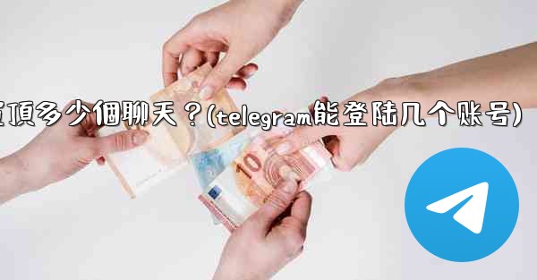Telegram最多可以置頂多少個聊天？(telegram能登陆几个账号)