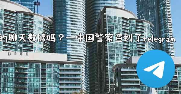 執法機構可以向Telegram索取我的聊天數據嗎？—中国警察查到了telegram