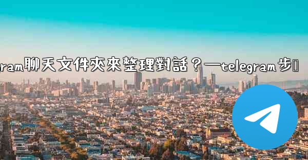 如何創建Telegram聊天文件夾來整理對話？—telegram步骤