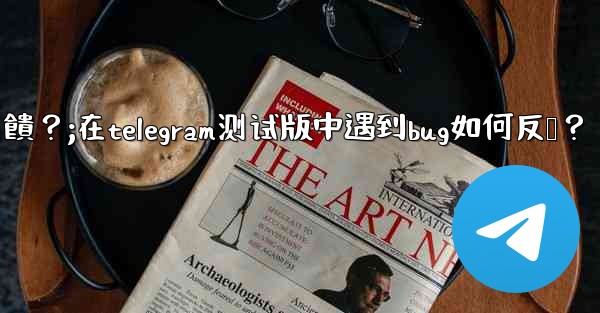 <b>在Telegram測試版中遇到Bug如何反饋？;在telegram测试版中遇到bug如何反馈？</b>