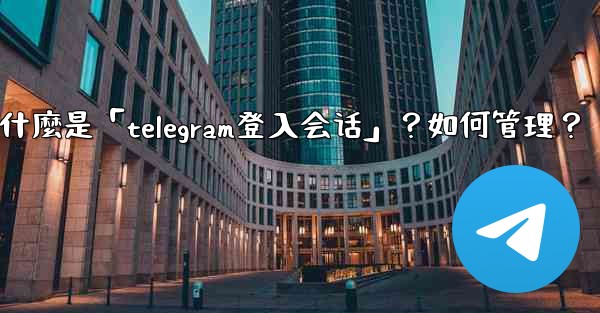 <b>什麼是「Telegram登入會話」？如何管理？,什麼是「telegram登入会话」？如何管理？</b>