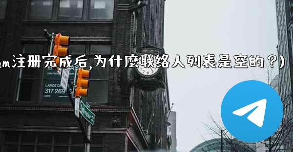 Telegram註冊完成後，為什麼聯絡人列表是空的？(telegram注册完成后,为什麼联络人列表是空的？)