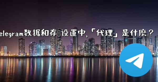 Telegram數據和存儲設置中，「代理」是什麼？;telegram数据和存储设置中,「代理」是什麼？