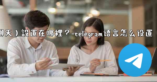 Telegram對話（聊天）設置在哪裡？-telegram语言怎么设置