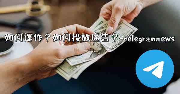 Telegram的「廣告平台」如何運作？如何投放廣告？-telegramnews
