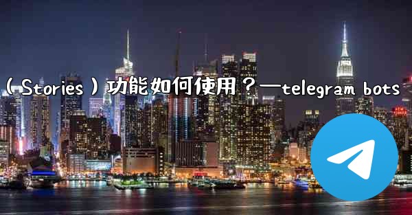 Telegram的「故事」（Stories）功能如何使用？—telegram bots