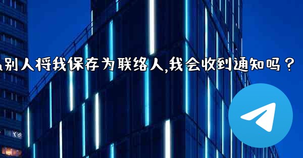 Telegram別人將我保存為聯絡人，我會收到通知嗎？,telegram别人将我保存为联络人,我会收到通知吗？
