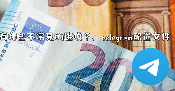 Telegram高級設置中有哪些不常見的選項？、telegram配置文件