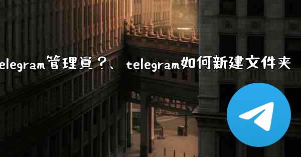 <b>如何創建「僅發布」Telegram管理員？、telegram如何新建文件夹</b>