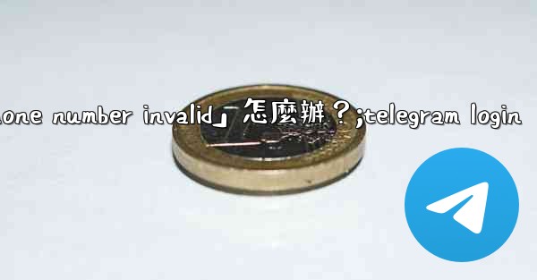 Telegram登入時提示「Phone number invalid」怎麼辦？;telegram login