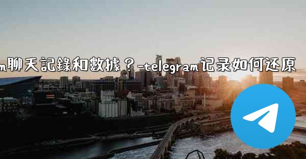 如何手動備份我的Telegram聊天記錄和數據？-telegram记录如何还原