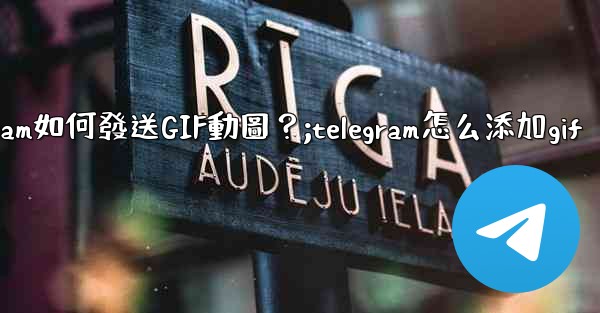 Telegram如何發送GIF動圖？;telegram怎么添加gif