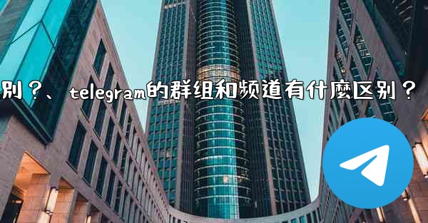 <b>Telegram的群組和頻道有什麼區別？、telegram的群组和频道有什麼区别？</b>