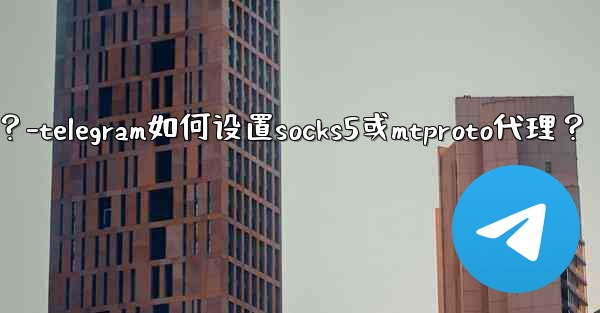 Telegram如何設置SOCKS5或MTProto代理？-telegram如何设置socks5或mtproto代理？