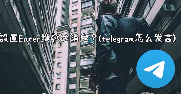 Telegram如何設置Enter鍵發送消息？(telegram怎么发言)