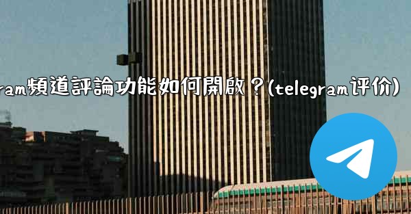 Telegram頻道評論功能如何開啟？(telegram评价)