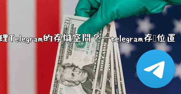 如何管理Telegram的存儲空間？—telegram存储位置
