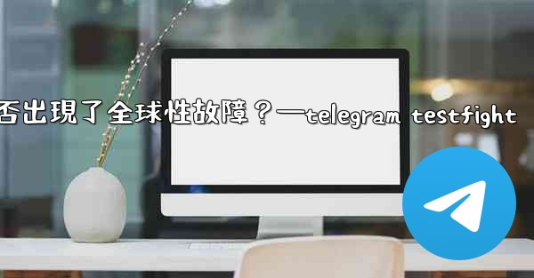如何判斷Telegram服務本身是否出現了全球性故障？—telegram testfight