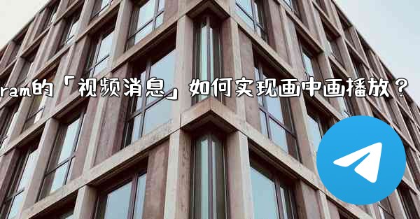 Telegram的「視頻消息」如何實現畫中畫播放？;telegram的「视频消息」如何实现画中画播放？