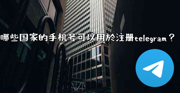哪些國家的手機號可以用於註冊Telegram？,哪些国家的手机号可以用於注册telegram？