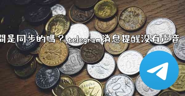 Telegram消息在設備之間是同步的嗎？,telegram消息提醒没有声音