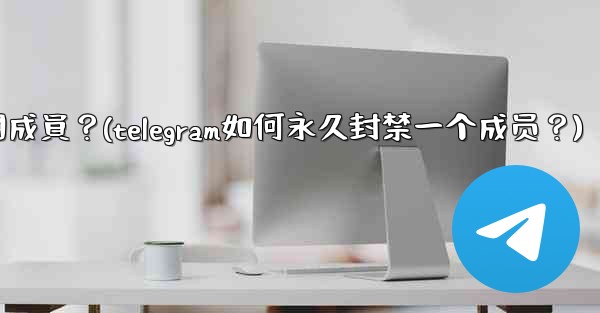 Telegram如何永久封禁一個成員？(telegram如何永久封禁一个成员？)