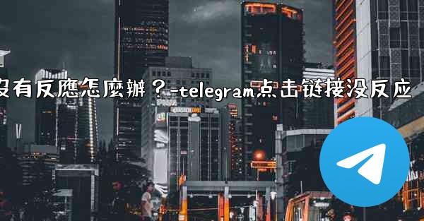 Telegram點擊「Next」後沒有反應怎麼辦？-telegram点击链接没反应