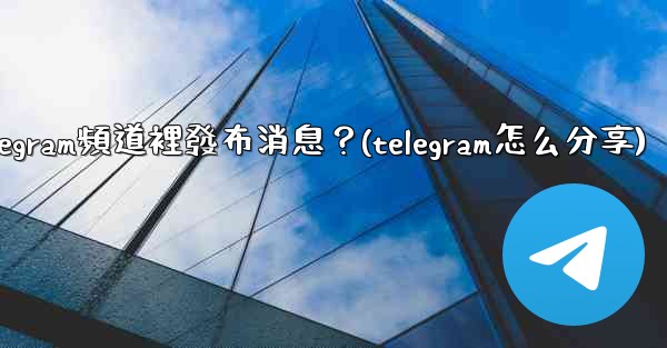 <b>如何向Telegram頻道裡發布消息？(telegram怎么分享)</b>