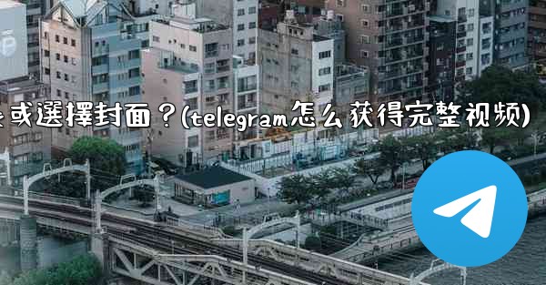 <b>Telegram發送視頻時，如何裁剪時長或選擇封面？(telegram怎么获得完整视频)</b>